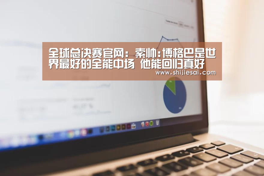 全球总决赛官网:索帅:博格巴是世界最好的全能中场 他能回归真好(图1) LOL世界赛官网